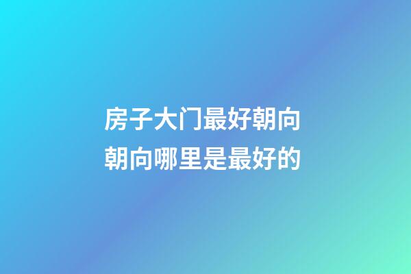 房子大门最好朝向 朝向哪里是最好的